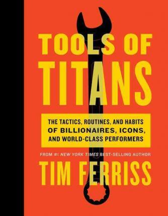 Tools of Titans: The Tactics, Routines, and Habits of Billionaires, Icons, and World-Class Performers